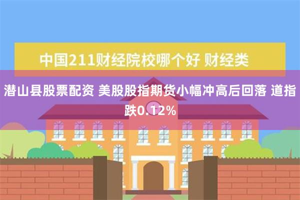 潜山县股票配资 美股股指期货小幅冲高后回落 道指跌0.12%