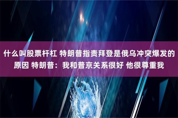 什么叫股票杆杠 特朗普指责拜登是俄乌冲突爆发的原因 特朗普：我和普京关系很好 他很尊重我