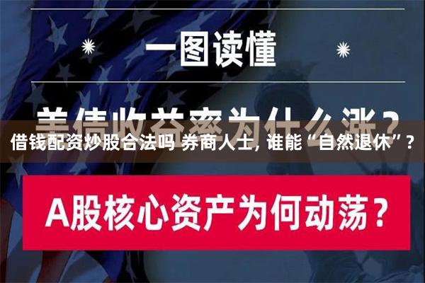 借钱配资炒股合法吗 券商人士, 谁能“自然退休”?