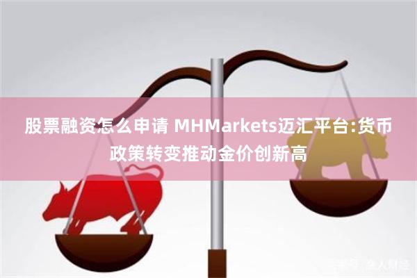 股票融资怎么申请 MHMarkets迈汇平台:货币政策转变推动金价创新高