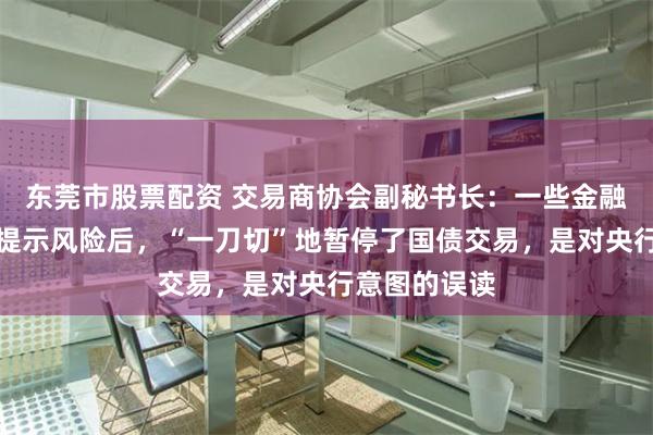 东莞市股票配资 交易商协会副秘书长：一些金融机构在央行提示风险后，“一刀切”地暂停了国债交易，是对央行意图的误读