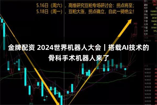 金牌配资 2024世界机器人大会｜搭载AI技术的骨科手术机器人来了