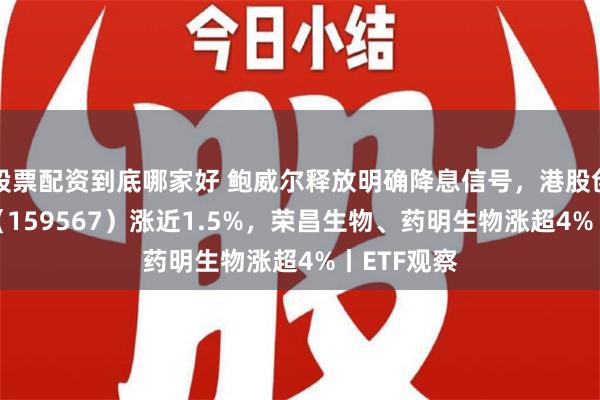 股票配资到底哪家好 鲍威尔释放明确降息信号，港股创新药ETF（159567）涨近1.5%，荣昌生物、药明生物涨超4%丨ETF观察