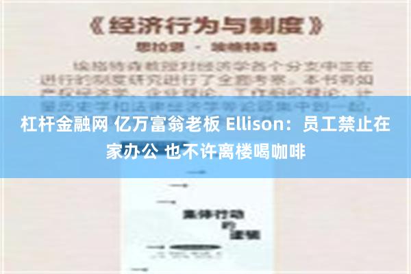 杠杆金融网 亿万富翁老板 Ellison：员工禁止在家办公 也不许离楼喝咖啡