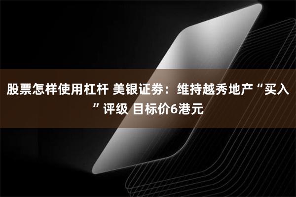 股票怎样使用杠杆 美银证劵：维持越秀地产“买入”评级 目标价6港元