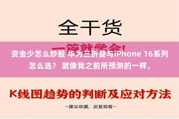 资金少怎么炒股 华为三折叠与iPhone 16系列怎么选？ 就像我之前所预测的一样，