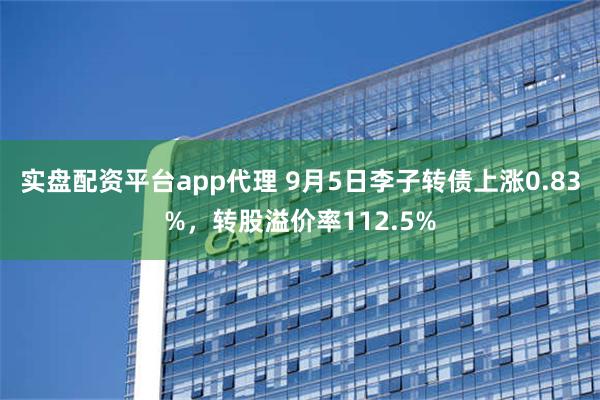 实盘配资平台app代理 9月5日李子转债上涨0.83%，转股溢价率112.5%