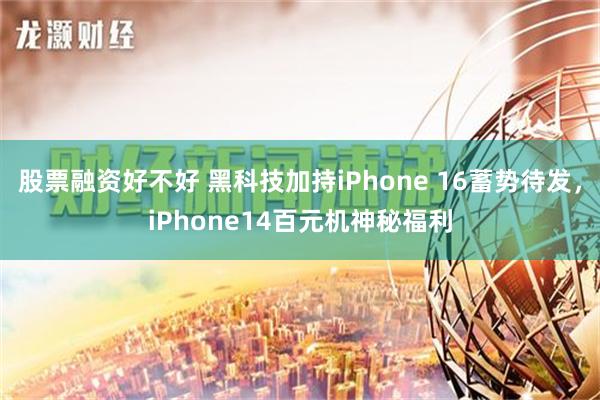 股票融资好不好 黑科技加持iPhone 16蓄势待发，iPhone14百元机神秘福利