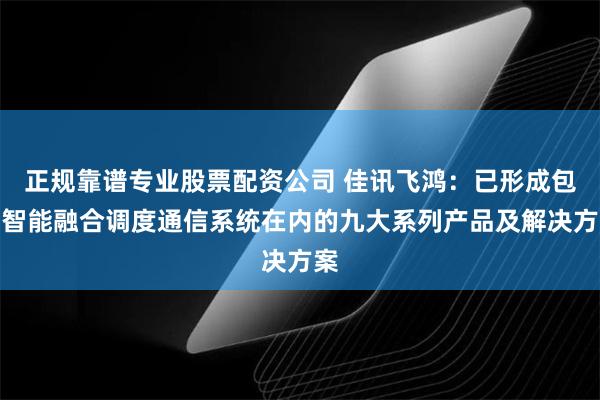 正规靠谱专业股票配资公司 佳讯飞鸿：已形成包括智能融合调度通信系统在内的九大系列产品及解决方案