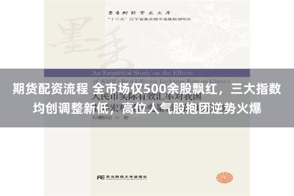 期货配资流程 全市场仅500余股飘红，三大指数均创调整新低，高位人气股抱团逆势火爆