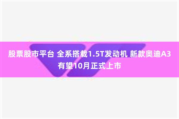 股票股市平台 全系搭载1.5T发动机 新款奥迪A3有望10月正式上市