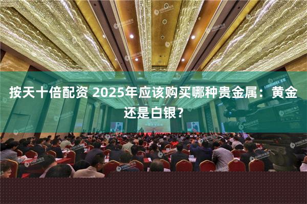 按天十倍配资 2025年应该购买哪种贵金属：黄金还是白银？