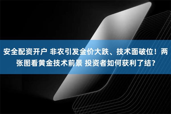 安全配资开户 非农引发金价大跌、技术面破位！两张图看黄金技术前景 投资者如何获利了结？