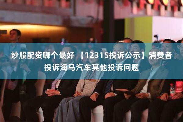 炒股配资哪个最好 【12315投诉公示】消费者投诉海马汽车其他投诉问题