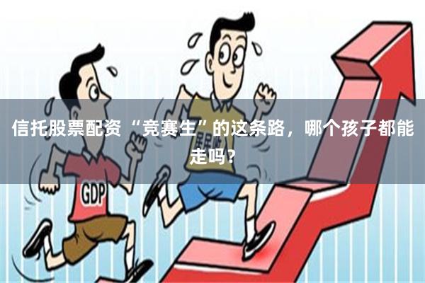 信托股票配资 “竞赛生”的这条路，哪个孩子都能走吗？