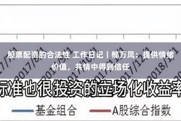 股票配资的合法性 工作日记丨郁万凤：提供情绪价值，共情中得到信任