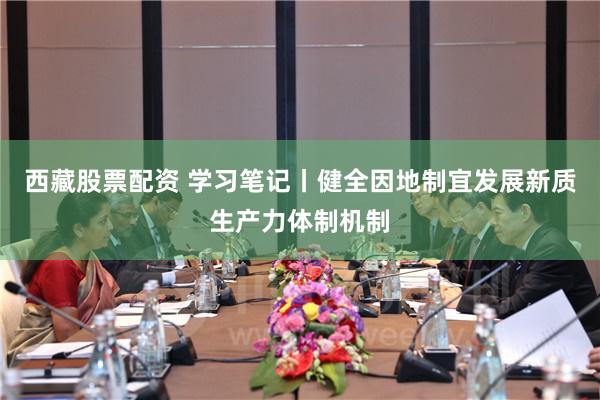 西藏股票配资 学习笔记丨健全因地制宜发展新质生产力体制机制