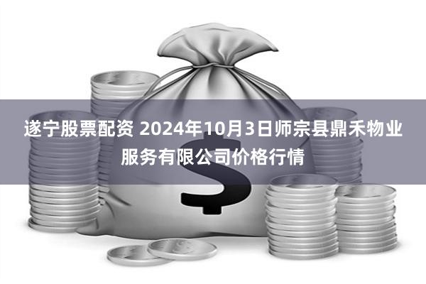 遂宁股票配资 2024年10月3日师宗县鼎禾物业服务有限公司价格行情