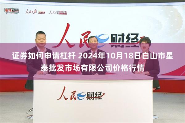 证券如何申请杠杆 2024年10月18日白山市星泰批发市场有限公司价格行情