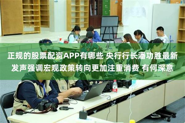 正规的股票配资APP有哪些 央行行长潘功胜最新发声强调宏观政策转向更加注重消费 有何深意