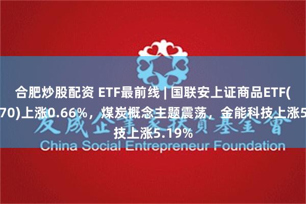 合肥炒股配资 ETF最前线 | 国联安上证商品ETF(510170)上涨0.66%，煤炭概念主题震荡，金能科技上涨5.19%