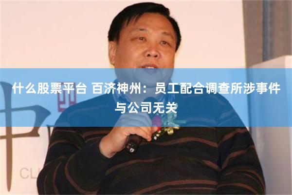 什么股票平台 百济神州：员工配合调查所涉事件与公司无关