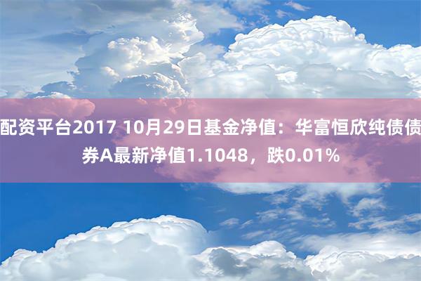 配资平台2017 10月29日基金净值：华富恒欣纯债债券A最新净值1.1048，跌0.01%