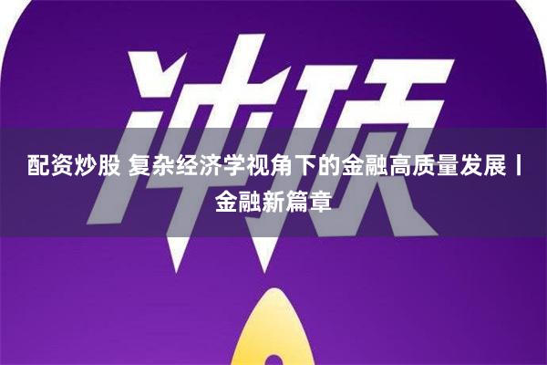 配资炒股 复杂经济学视角下的金融高质量发展丨金融新篇章