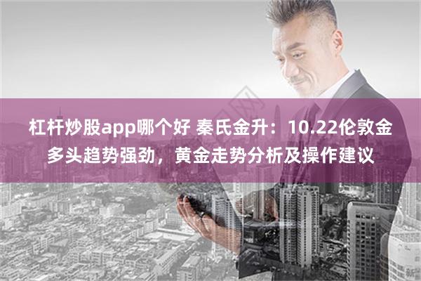 杠杆炒股app哪个好 秦氏金升：10.22伦敦金多头趋势强劲，黄金走势分析及操作建议