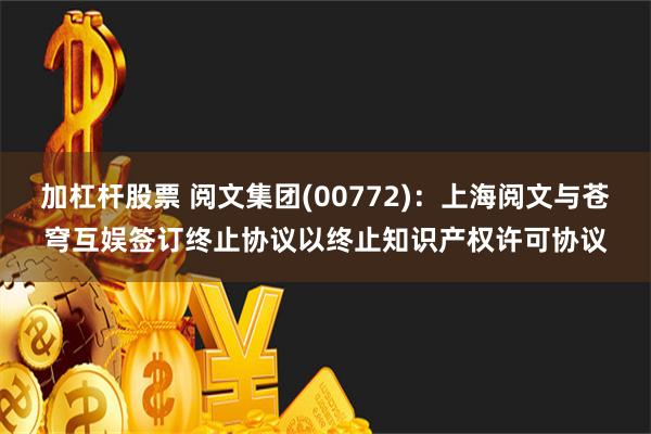 加杠杆股票 阅文集团(00772)：上海阅文与苍穹互娱签订终止协议以终止知识产权许可协议