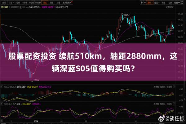 股票配资投资 续航510km，轴距2880mm，这辆深蓝S05值得购买吗？