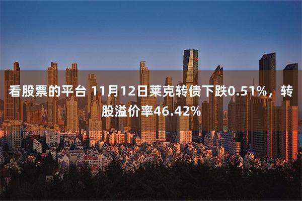 看股票的平台 11月12日莱克转债下跌0.51%，转股溢价率46.42%