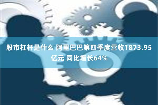 股市杠杆是什么 阿里巴巴第四季度营收1873.95亿元 同比增长64%