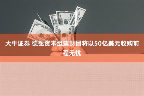 大牛证券 德弘资本组建财团将以50亿美元收购前程无忧