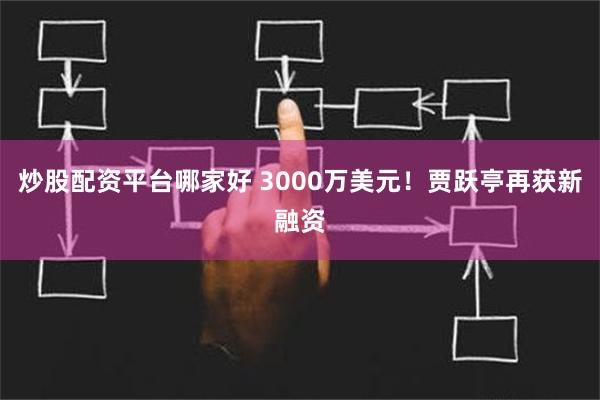 炒股配资平台哪家好 3000万美元！贾跃亭再获新融资