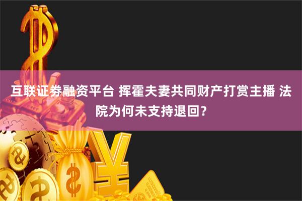 互联证劵融资平台 挥霍夫妻共同财产打赏主播 法院为何未支持退回？