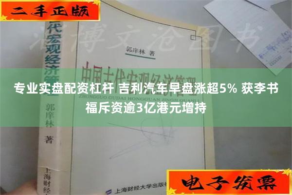 专业实盘配资杠杆 吉利汽车早盘涨超5% 获李书福斥资逾3亿港元增持