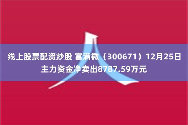 线上股票配资炒股 富满微（300671）12月25日主力资金净卖出8787.59万元