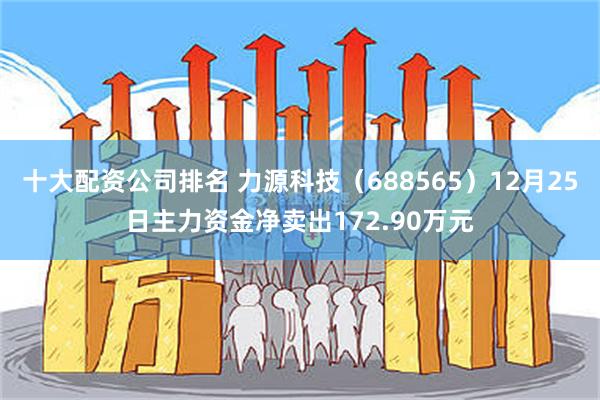 十大配资公司排名 力源科技（688565）12月25日主力资金净卖出172.90万元