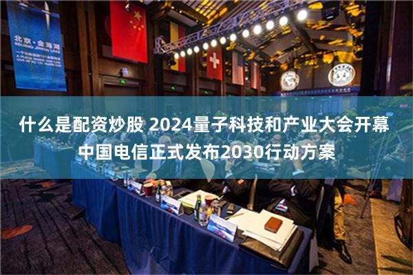 什么是配资炒股 2024量子科技和产业大会开幕 中国电信正式发布2030行动方案