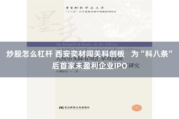 炒股怎么杠杆 西安奕材闯关科创板   为“科八条”后首家未盈利企业IPO