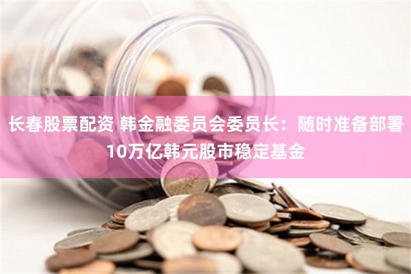 长春股票配资 韩金融委员会委员长：随时准备部署10万亿韩元股市稳定基金