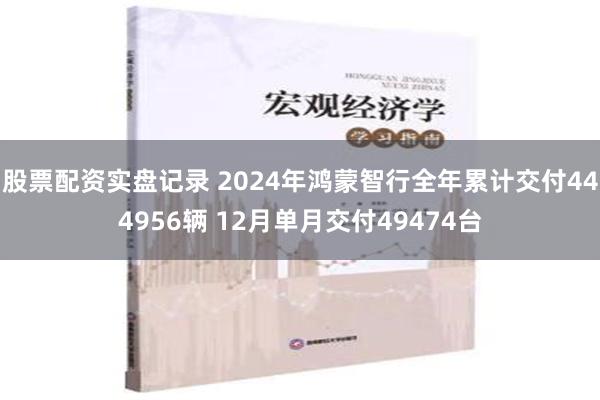 股票配资实盘记录 2024年鸿蒙智行全年累计交付444956辆 12月单月交付49474台