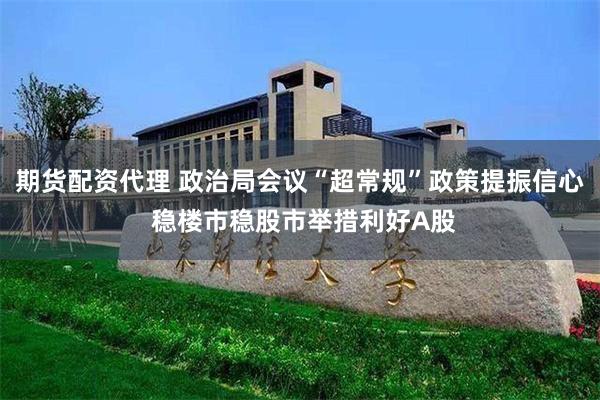 期货配资代理 政治局会议“超常规”政策提振信心 稳楼市稳股市举措利好A股