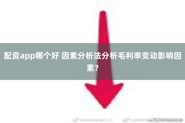 配资app哪个好 因素分析法分析毛利率变动影响因素？