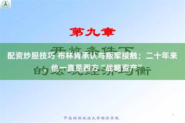 配资炒股技巧 布林肯承认与叛军接触；二十年来，他一直是西方“战略资产”