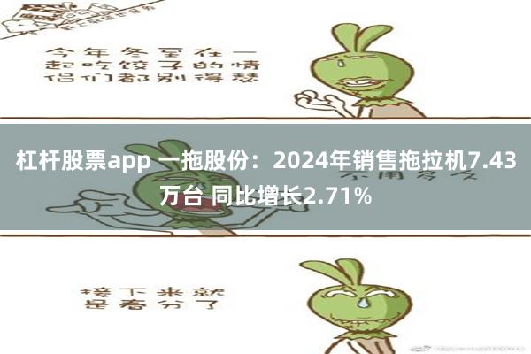 杠杆股票app 一拖股份：2024年销售拖拉机7.43万台 同比增长2.71%