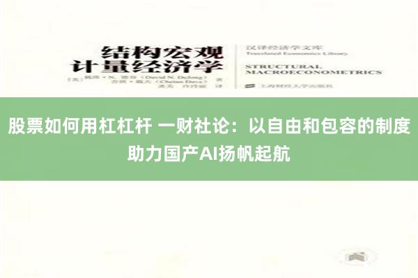 股票如何用杠杠杆 一财社论：以自由和包容的制度助力国产AI扬帆起航