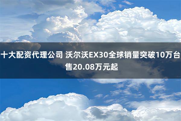 十大配资代理公司 沃尔沃EX30全球销量突破10万台 售20.08万元起