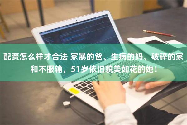 配资怎么样才合法 家暴的爸、生病的妈、破碎的家和不服输，51岁依旧貌美如花的她！